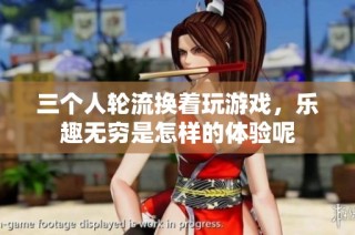 三个人轮流换着玩游戏，乐趣无穷是怎样的体验呢