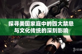 探寻美国家庭中的四大禁忌与文化传统的深刻影响