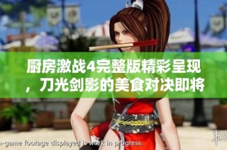 厨房激战4完整版精彩呈现，刀光剑影的美食对决即将开始
