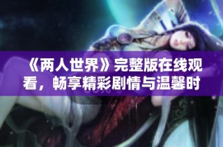 《两人世界》完整版在线观看，畅享精彩剧情与温馨时刻！