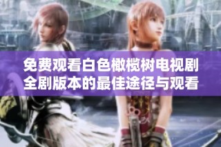 免费观看白色橄榄树电视剧全剧版本的最佳途径与观看指南