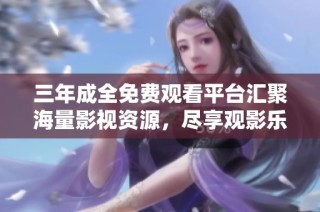 三年成全免费观看平台汇聚海量影视资源，尽享观影乐趣