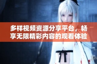 多样视频资源分享平台，畅享无限精彩内容的观看体验