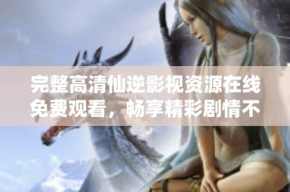 完整高清仙逆影视资源在线免费观看，畅享精彩剧情不容错过