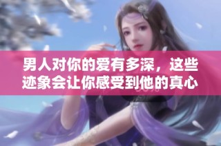 男人对你的爱有多深，这些迹象会让你感受到他的真心