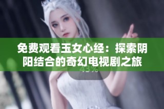 免费观看玉女心经：探索阴阳结合的奇幻电视剧之旅