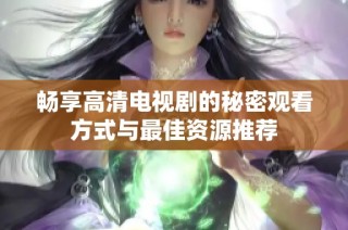 畅享高清电视剧的秘密观看方式与最佳资源推荐