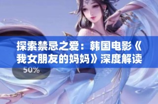 探索禁忌之爱：韩国电影《我女朋友的妈妈》深度解读与情感剖析