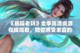 《暴躁老妈》全季高清资源在线观看，陪你感受家庭的欢乐与温馨
