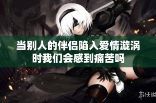 当别人的伴侣陷入爱情漩涡时我们会感到痛苦吗