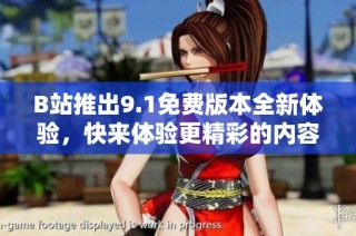 B站推出9.1免费版本全新体验，快来体验更精彩的内容吧