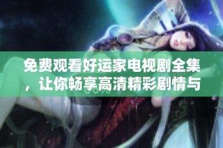 免费观看好运家电视剧全集，让你畅享高清精彩剧情与幸福人生