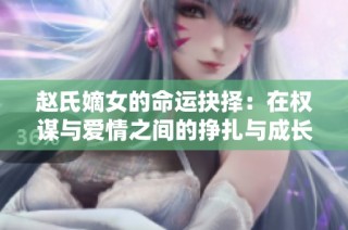 赵氏嫡女的命运抉择：在权谋与爱情之间的挣扎与成长