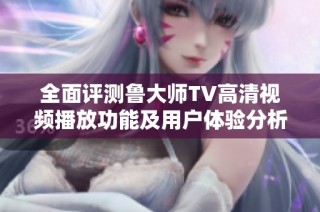 全面评测鲁大师TV高清视频播放功能及用户体验分析