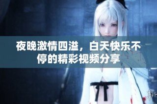 夜晚激情四溢，白天快乐不停的精彩视频分享
