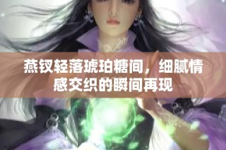 燕钗轻落琥珀糖间，细腻情感交织的瞬间再现