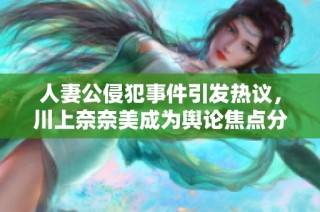 人妻公侵犯事件引发热议，川上奈奈美成为舆论焦点分析