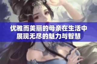 优雅而美丽的母亲在生活中展现无尽的魅力与智慧