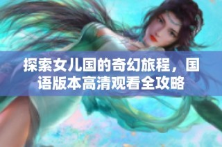 探索女儿国的奇幻旅程，国语版本高清观看全攻略
