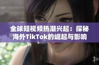 全球短视频热潮兴起：探秘海外TikTok的崛起与影响力