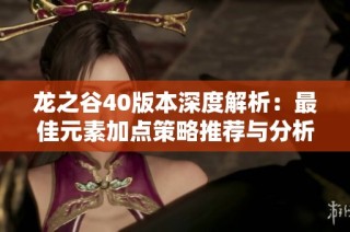 龙之谷40版本深度解析：最佳元素加点策略推荐与分析