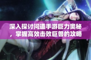深入探讨问道手游巨力奥秘，掌握高效击败巨兽的攻略技巧