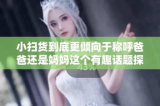 小扫货到底更倾向于称呼爸爸还是妈妈这个有趣话题探讨
