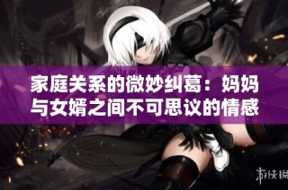 家庭关系的微妙纠葛：妈妈与女婿之间不可思议的情感故事