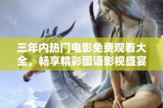 三年内热门电影免费观看大全，畅享精彩国语影视盛宴