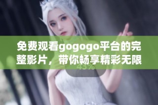 免费观看gogogo平台的完整影片，带你畅享精彩无限的观影体验