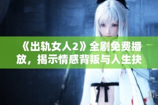 《出轨女人2》全剧免费播放，揭示情感背叛与人生抉择的纠葛故事