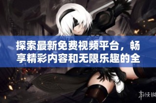 探索最新免费视频平台，畅享精彩内容和无限乐趣的全新体验
