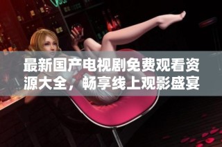 最新国产电视剧免费观看资源大全，畅享线上观影盛宴！