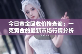 今日黄金回收价格查询：一克黄金的最新市场行情分析