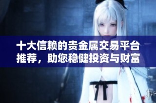 十大信赖的贵金属交易平台推荐，助您稳健投资与财富增值