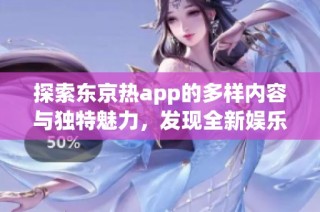 探索东京热app的多样内容与独特魅力，发现全新娱乐体验
