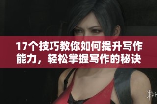17个技巧教你如何提升写作能力，轻松掌握写作的秘诀与方法