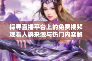 探寻直播平台上的免费视频观看人群来源与热门内容解析