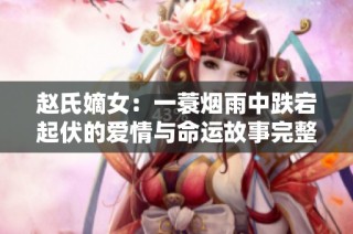 赵氏嫡女：一蓑烟雨中跌宕起伏的爱情与命运故事完整版免费阅读