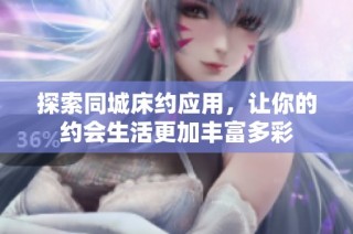探索同城床约应用，让你的约会生活更加丰富多彩