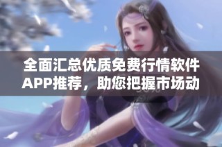 全面汇总优质免费行情软件APP推荐，助您把握市场动态