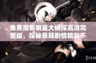 免费观看明星大侦探高清完整版，探秘悬疑剧情精彩不断