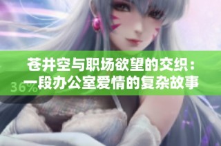 苍井空与职场欲望的交织：一段办公室爱情的复杂故事