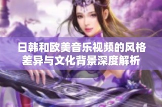 日韩和欧美音乐视频的风格差异与文化背景深度解析