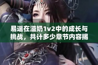 易遥在溢奶1v2中的成长与挑战，共计多少章节内容揭秘