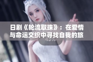 日剧《轮流取珠》：在爱情与命运交织中寻找自我的旅程