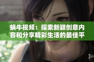 蜗牛视频：探索新颖创意内容和分享精彩生活的最佳平台