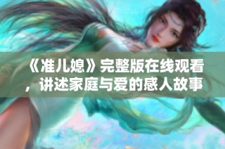 《准儿媳》完整版在线观看，讲述家庭与爱的感人故事