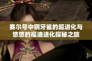 赛尔号中钢牙鲨的超进化与悠悠的福迪进化探秘之旅