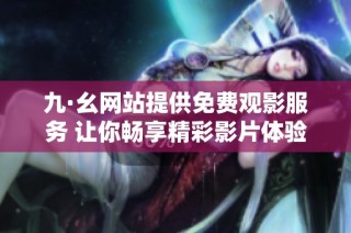 九·幺网站提供免费观影服务 让你畅享精彩影片体验